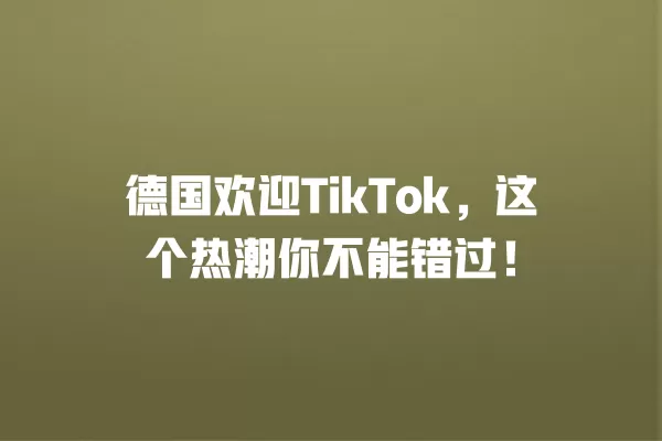 德国欢迎TikTok,这个热潮你不能错过! 一