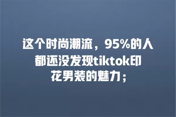 这个时尚潮流，95%的人都还没发现tiktok印花男装的魅力； 一
