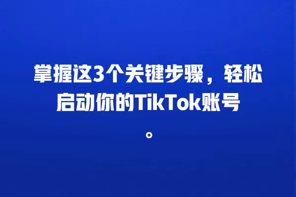 掌握这3个关键步骤，轻松启动你的TikTok账号。 一