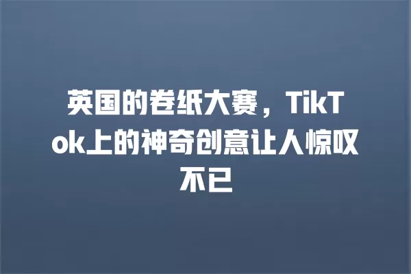 英国的卷纸大赛，TikTok上的神奇创意让人惊叹不已 一