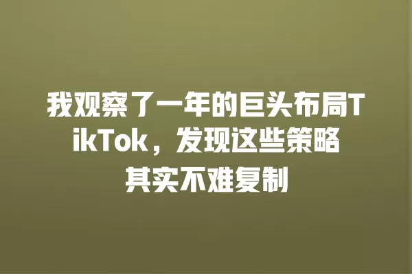 我观察了一年的巨头布局TikTok,发现这些策略其实不难复制 一