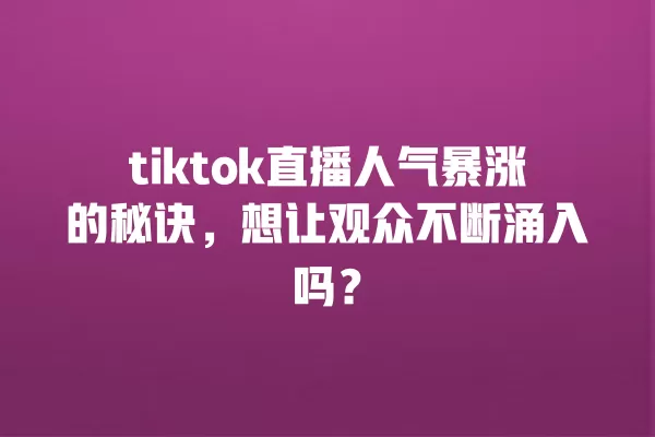 tiktok直播人气暴涨的秘诀,想让观众不断涌入吗? 一