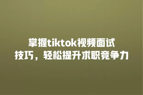 掌握tiktok视频面试技巧,轻松提升求职竞争力 一