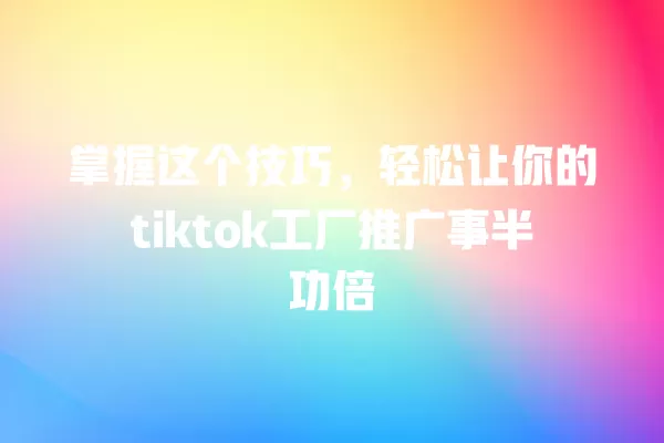 掌握这个技巧,轻松让你的tiktok工厂推广事半功倍 一