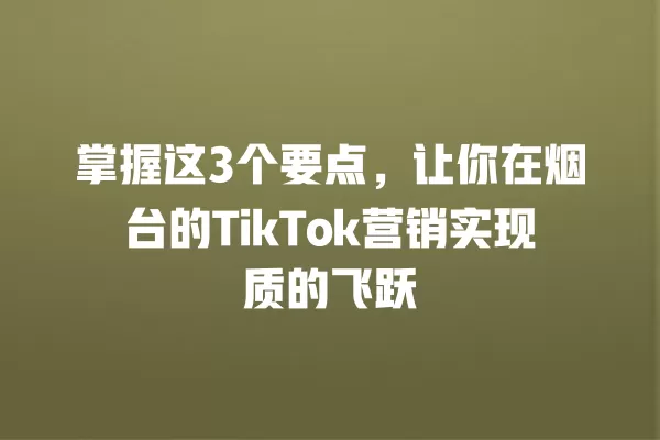 掌握这3个要点，让你在烟台的TikTok营销实现质的飞跃 一