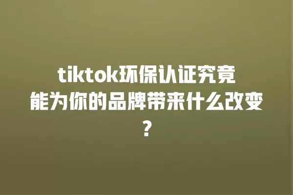 tiktok环保认证究竟能为你的品牌带来什么改变？ 一