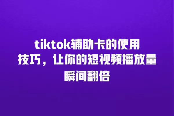 tiktok辅助卡的使用技巧,让你的短视频播放量瞬间翻倍 一