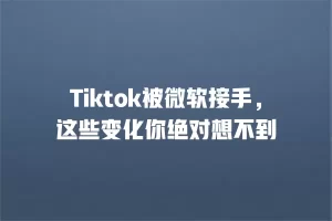 Tiktok被微软接手，这些变化你绝对想不到