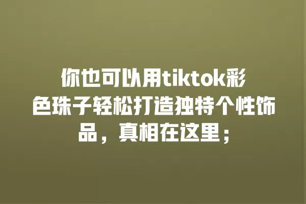 你也可以用tiktok彩色珠子轻松打造独特个性饰品,真相在这里; 一