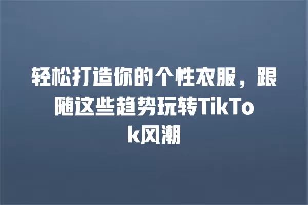 轻松打造你的个性衣服，跟随这些趋势玩转TikTok风潮 一