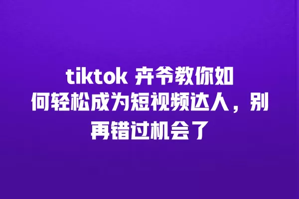 tiktok 卉爷教你如何轻松成为短视频达人，别再错过机会了 一