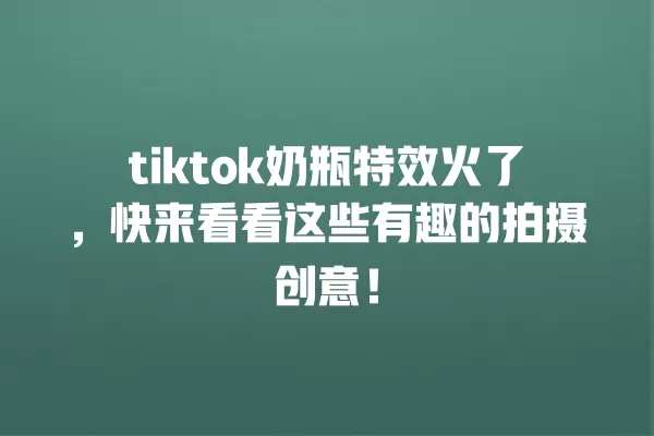 tiktok奶瓶特效火了，快来看看这些有趣的拍摄创意！ 一