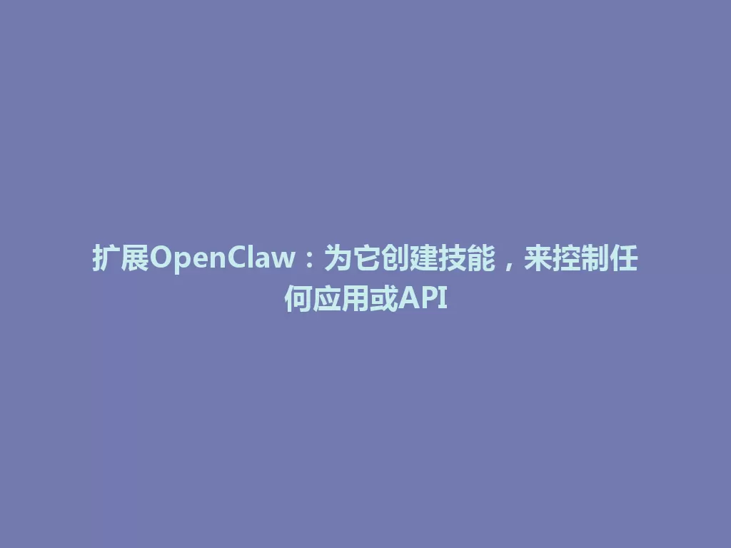 扩展OpenClaw：为它创建技能，来控制任何应用或API 一