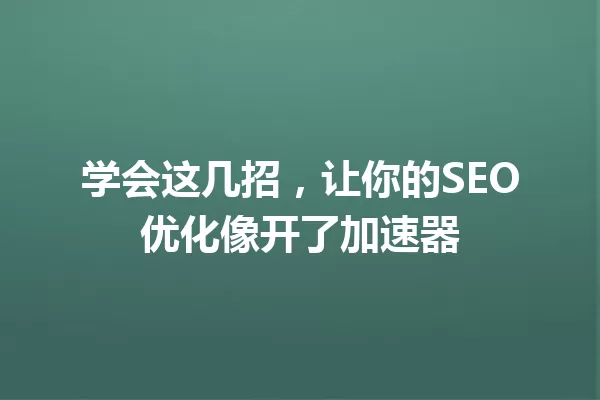 学会这几招,让你的SEO优化像开了加速器 一