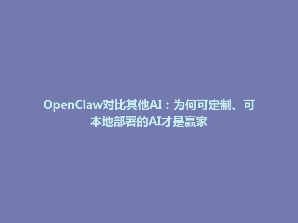 OpenClaw对比其他AI：为何可定制、可本地部署的AI才是赢家 一