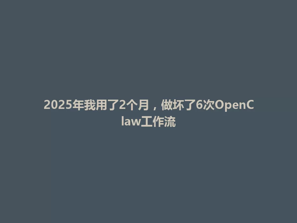 2025年我用了2个月，做坏了6次OpenClaw工作流 一