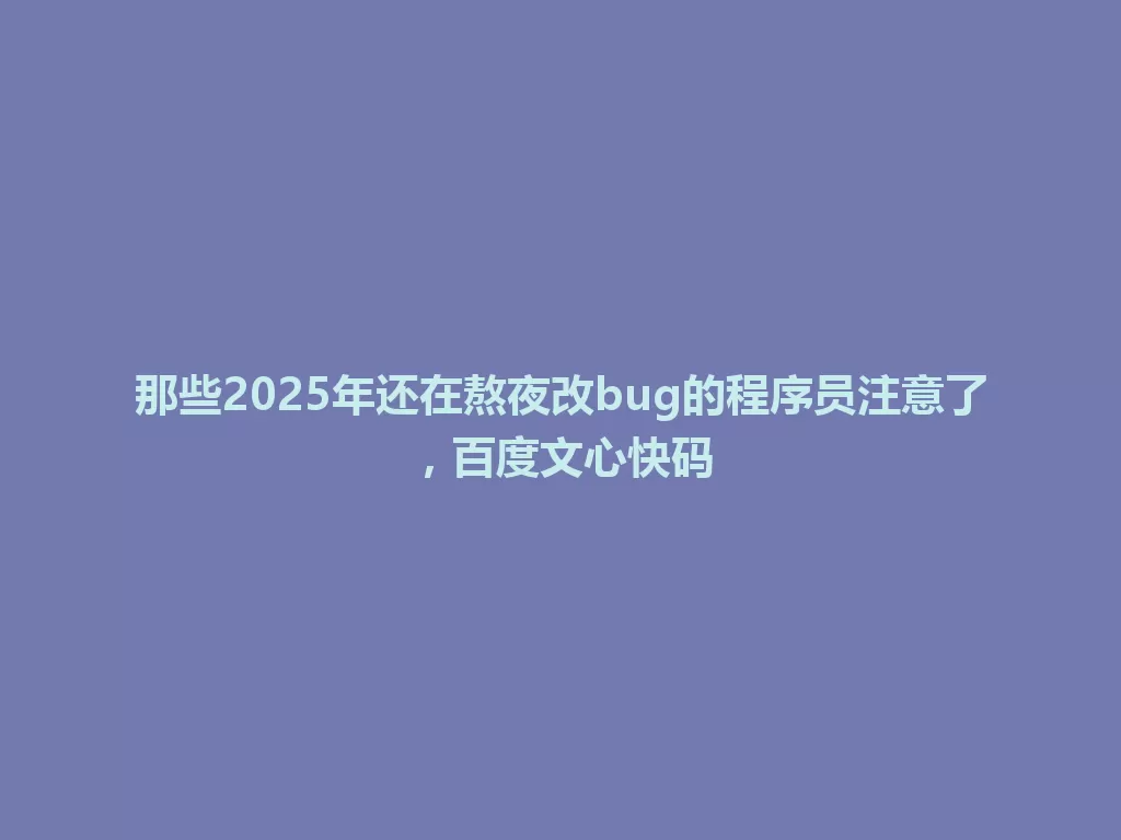 那些2025年还在熬夜改bug的程序员注意了,百度文心快码 一