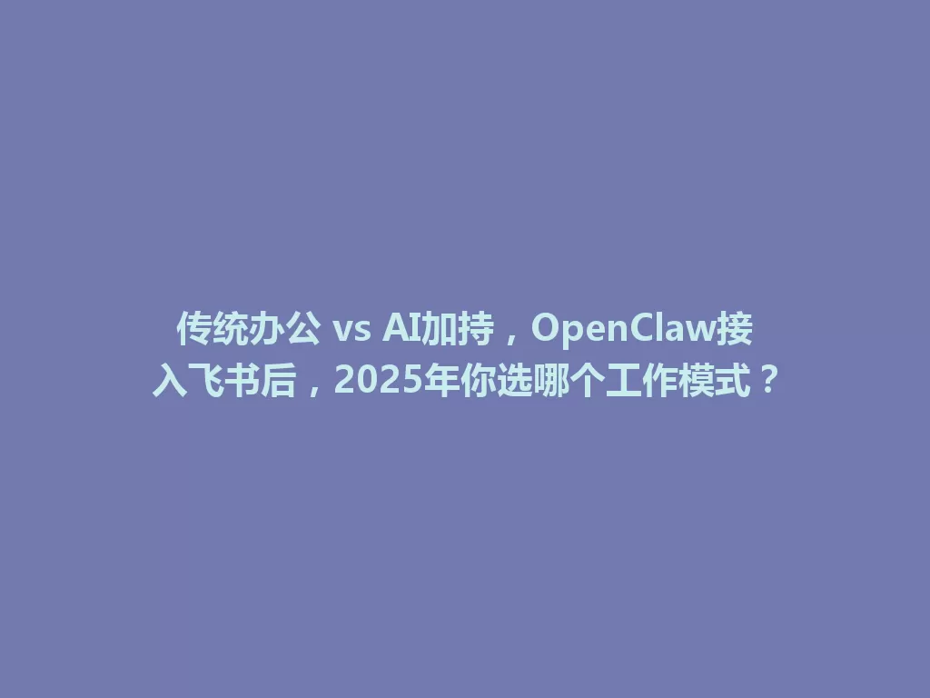 传统办公 vs AI加持，OpenClaw接入飞书后，2025年你选哪个工作模式？ 一