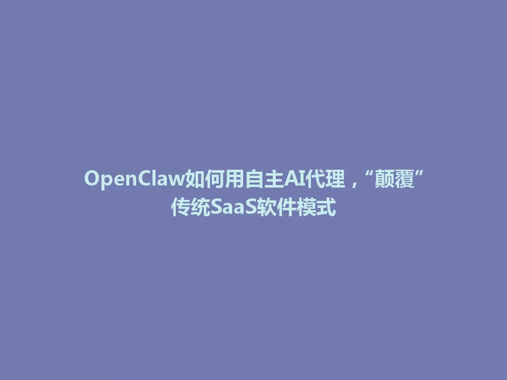 OpenClaw如何用自主AI代理，“颠覆”传统SaaS软件模式 一