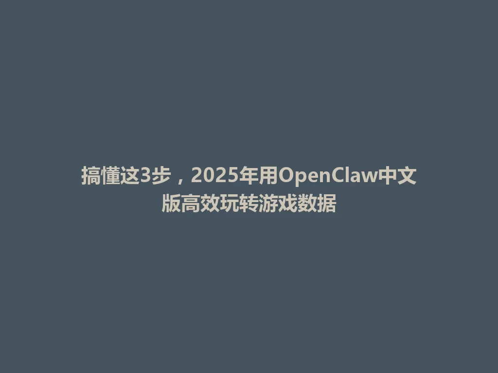 搞懂这3步，2025年用OpenClaw中文版高效玩转游戏数据 一