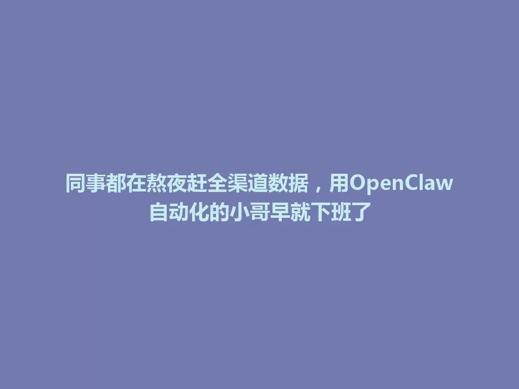 同事都在熬夜赶全渠道数据,用OpenClaw自动化的小哥早就下班了 一