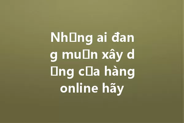Những ai đang muốn xây dựng cửa hàng online hãy chú ý! 一