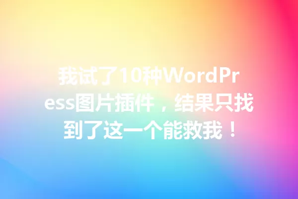 我试了10种WordPress图片插件，结果只找到了这一个能救我！ 一