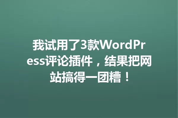 我试用了3款WordPress评论插件,结果把网站搞得一团糟! 一