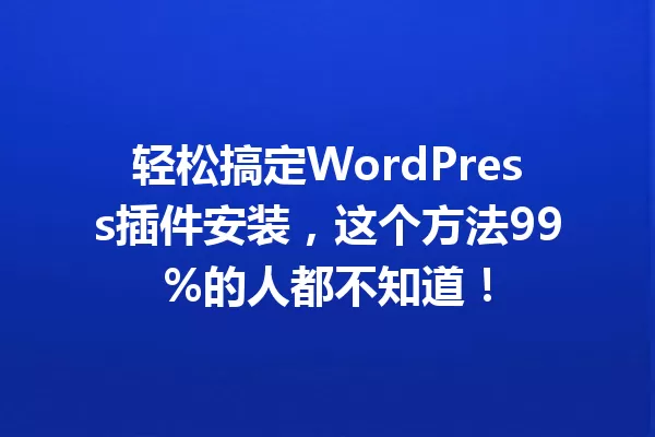 轻松搞定WordPress插件安装,这个方法99%的人都不知道! 一