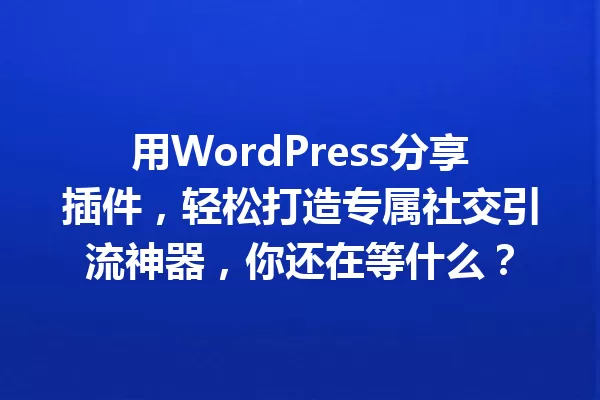 用WordPress分享插件,轻松打造专属社交引流神器,你还在等什么? 一