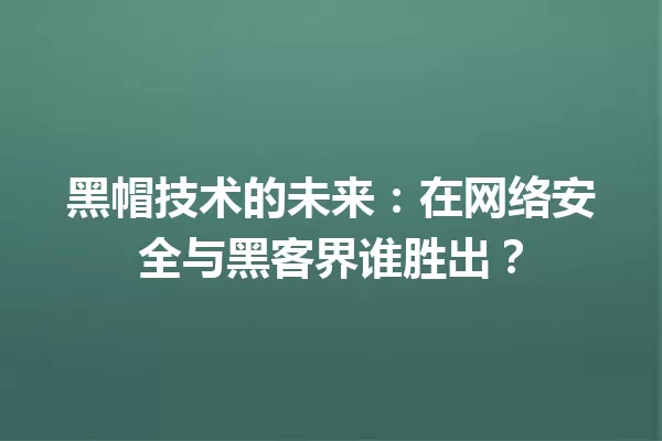 黑帽技术的未来：在网络安全与黑客界谁胜出？ 一