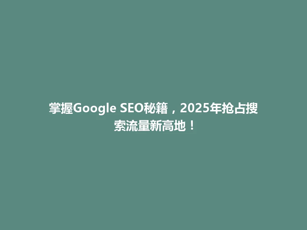 掌握Google SEO秘籍,2025年抢占搜索流量新高地! 一