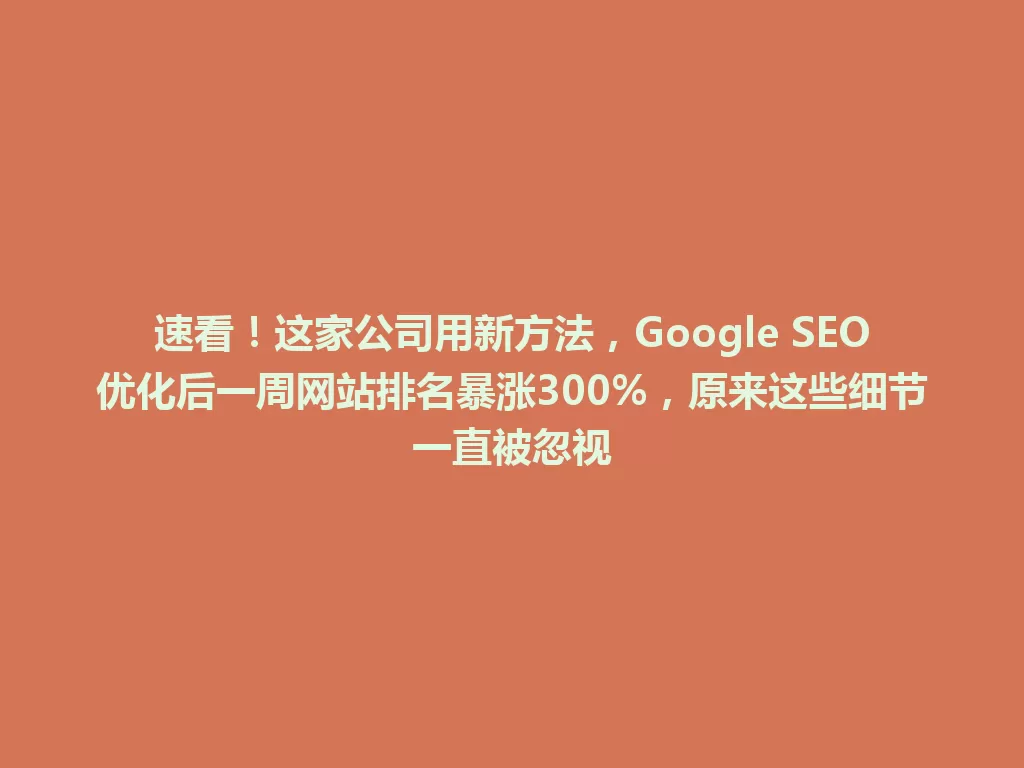 速看!这家公司用新方法,Google SEO优化后一周网站排名暴涨300%,原来这些细节一直被忽视 一